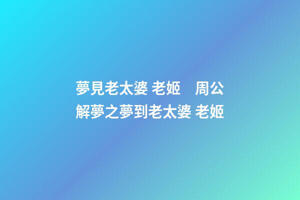 夢見老太婆 老姬　周公解夢之夢到老太婆 老姬